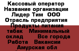 Кассовый оператор › Название организации ­ Лидер Тим, ООО › Отрасль предприятия ­ Продукты питания, табак › Минимальный оклад ­ 1 - Все города Работа » Вакансии   . Амурская обл.,Архаринский р-н